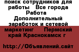 поиск сотрудников для работы - Все города Работа » Дополнительный заработок и сетевой маркетинг   . Пермский край,Краснокамск г.